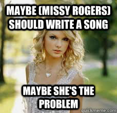 Maybe (Missy Rogers) should write a song MAYBE SHE'S THE PROBLEm  Taylor Swift