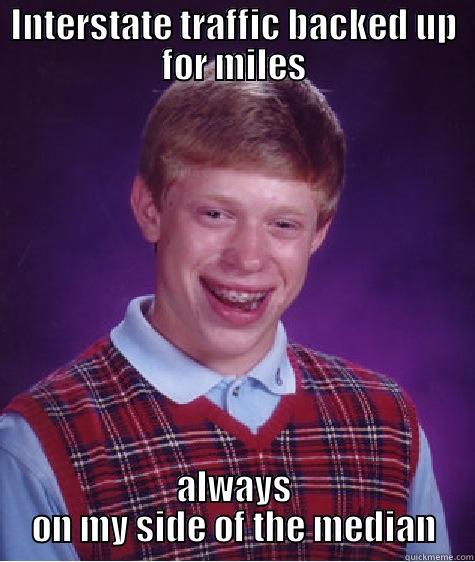 INTERSTATE TRAFFIC BACKED UP FOR MILES ALWAYS ON MY SIDE OF THE MEDIAN Bad Luck Brian