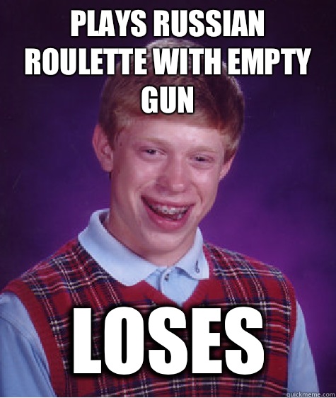 Plays Russian roulette with empty gun Loses  Bad Luck Brian