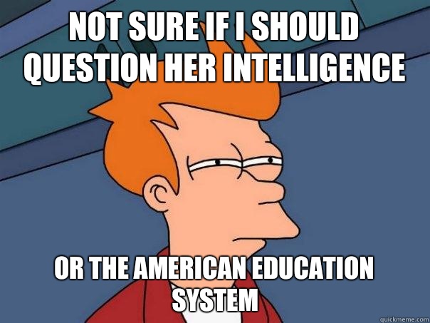 Not sure if I should question her intelligence Or the American education system  Futurama Fry