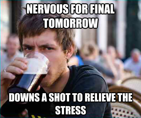 nervous for final tomorrow downs a shot to relieve the stress - nervous for final tomorrow downs a shot to relieve the stress  Lazy College Senior