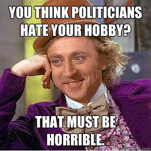 You think politicians hate your hobby? That must be horrible. - You think politicians hate your hobby? That must be horrible.  Creepy Wonka