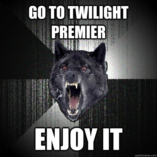 Go to twilight premier enjoy it  Insanity Wolf