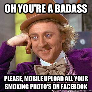 oh you're a badass Please, mobile upload all your smoking photo's on Facebook  Condescending Wonka