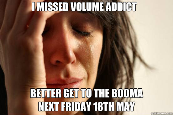 i missed volume addict better get to the booma 
next friday 18th may   First World Problems