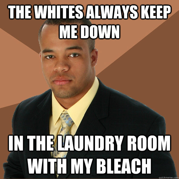 The whites always keep me down in the laundry room with my bleach  Successful Black Man