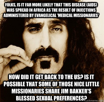 Folks, is it far more likely that this disease (AIDS) was spread in Africa as the result of injections administered by evangelical 'medical missionaries' How did it get back to the us? Is it possible that some of those nice little missionaries share Jim B  