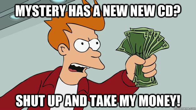 MYSTERY HAS A NEW NEW CD? Shut up and take my money!  Shut up and take my money