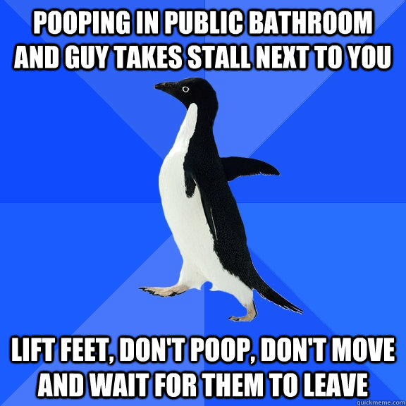 Pooping in public bathroom and guy takes stall next to you lift feet, don't poop, don't move and wait for them to leave  Socially Awkward Penguin