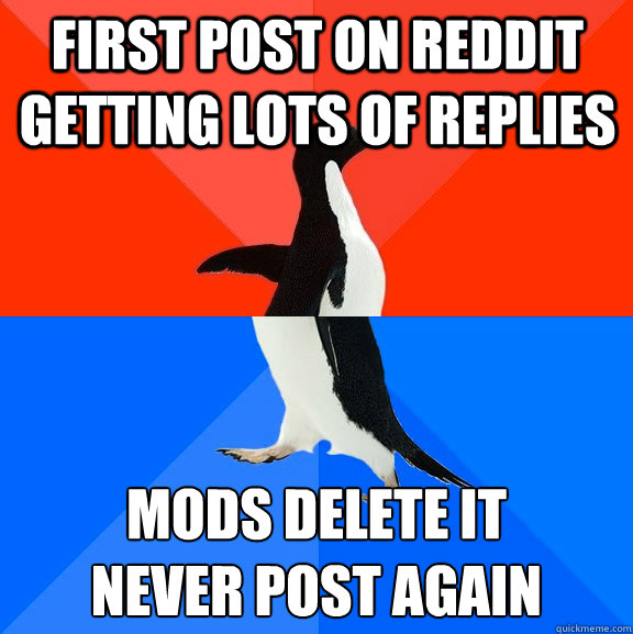 First post on Reddit getting lots of replies Mods delete it
Never post again  Socially Awesome Awkward Penguin
