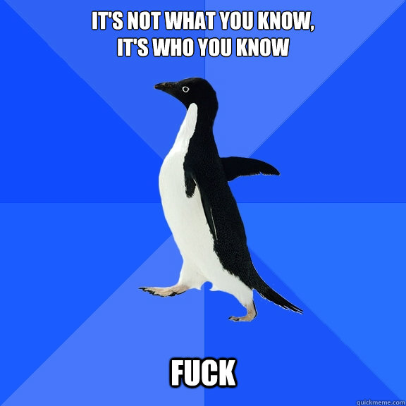 it's not what you know,
it's who you know fuck  Socially Awkward Penguin