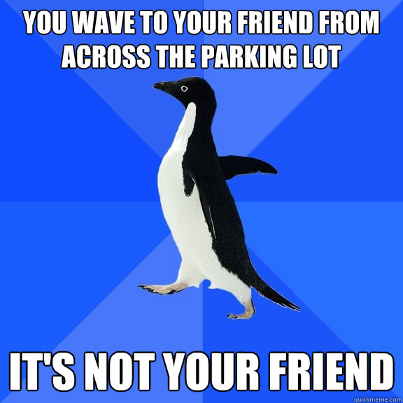 you wave to your friend from across the parking lot it's not your friend  Socially Awkward Penguin