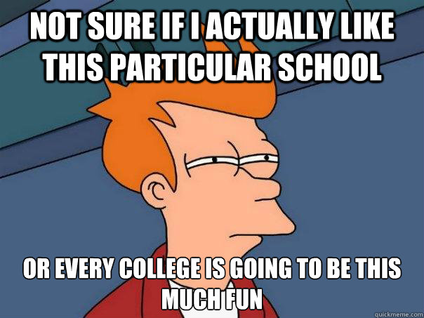not sure if i actually like this particular school or every college is going to be this much fun  Futurama Fry