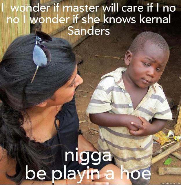 I  WONDER IF MASTER WILL CARE IF I NO NO I WONDER IF SHE KNOWS KERNAL SANDERS NIGGA BE PLAYIN A HOE Skeptical Third World Kid