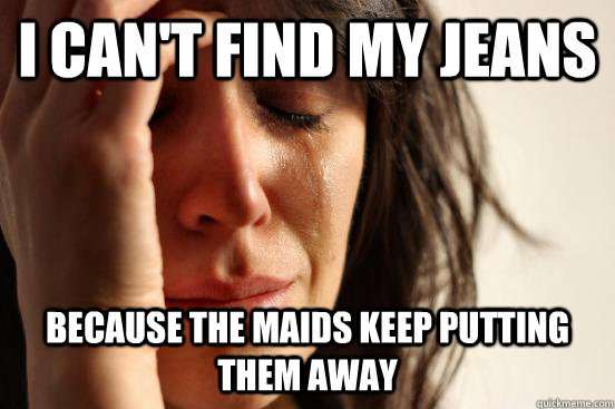 I can't find my jeans Because the maids keep putting them away - I can't find my jeans Because the maids keep putting them away  First World Problems