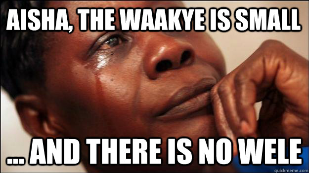 Aisha, the waakye is small ... and there is no wele  African-American First World Problems