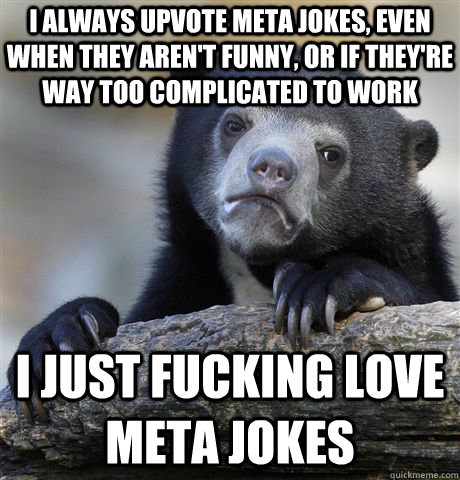 I always upvote meta jokes, even when they aren't funny, or if they're way too complicated to work I just fucking love meta jokes - I always upvote meta jokes, even when they aren't funny, or if they're way too complicated to work I just fucking love meta jokes  Confession Bear