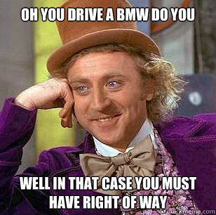 Oh you drive a BMW do you well in that case you must have right of way  Condescending Wonka
