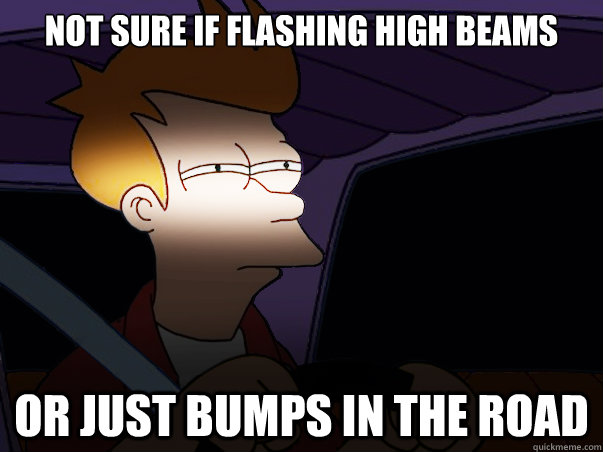 not sure if flashing high beams or just bumps in the road - not sure if flashing high beams or just bumps in the road  Fry Driving at Night