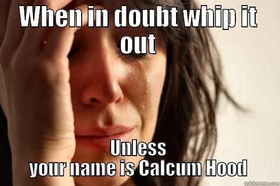 WHEN IN DOUBT WHIP IT OUT UNLESS YOUR NAME IS CALCUM HOOD First World Problems