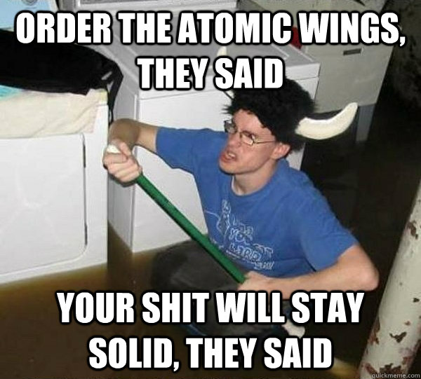 Order the atomic wings, they said Your shit will stay solid, they said  They said