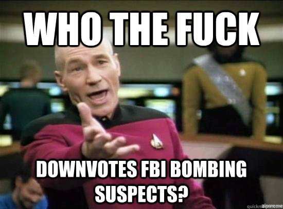 Who the fuck downvotes fbi bombing suspects?  Annoyed Picard HD