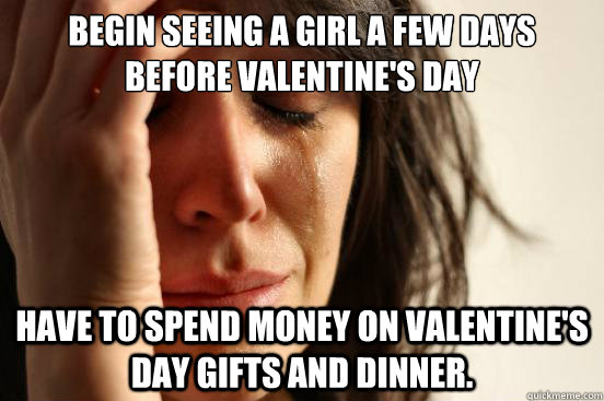Begin seeing a girl a few days before valentine's day Have to spend money on valentine's day gifts and dinner.  FirstWorldProblems