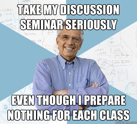 take my discussion seminar seriously even though i prepare nothing for each class  EngineeringProfessor