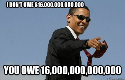     i don't owe $16,000,000,000,000 you owe 16,000,000,000,000  Obamas Holding