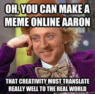 Oh, you can make a meme online Aaron That creativity must translate really well to the real world  Condescending Wonka