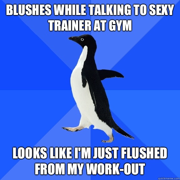 BLUSHES WHILE TALKING TO SEXY TRAINER AT GYM LOOKS LIKE I'M JUST FLUSHED FROM MY WORK-OUT  Socially Awkward Penguin