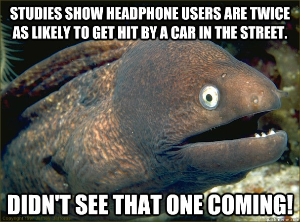Studies show headphone users are twice as likely to get hit by a car in the street. didn't see that one coming!  Bad Joke Eel