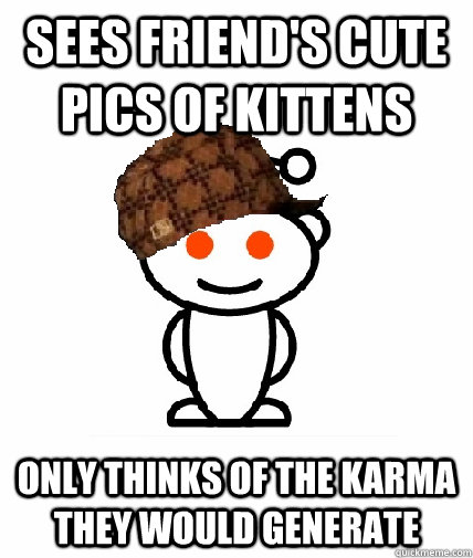 sees friend's cute pics of kittens only thinks of the karma they would generate  Scumbag Redditor