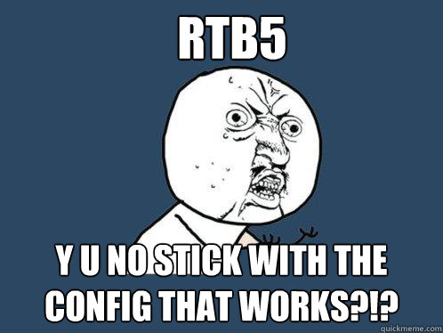 RTB5 y u no stick with the config that works?!?  Y U No