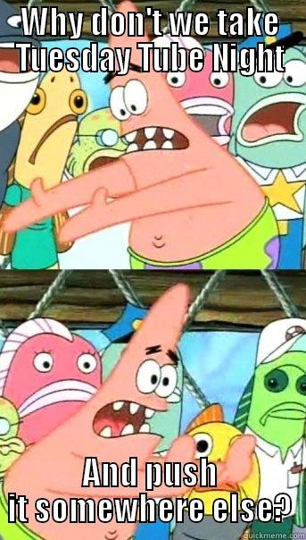 WHY DON'T WE TAKE TUESDAY TUBE NIGHT AND PUSH IT SOMEWHERE ELSE? Push it somewhere else Patrick