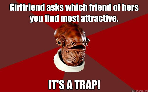Girlfriend asks which friend of hers you find most attractive. IT'S A TRAP!  Admiral Ackbar Relationship Expert