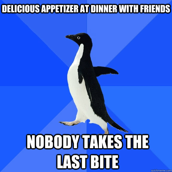 Delicious appetizer at dinner with friends nobody takes the last bite    Socially Awkward Penguin