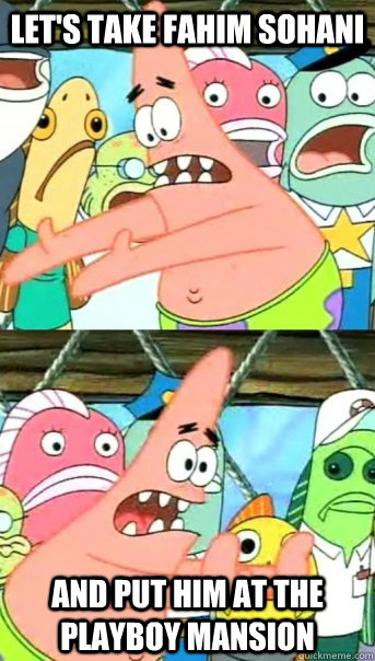 Let's take Fahim Sohani  and put him at the Playboy Mansion  Push it somewhere else Patrick