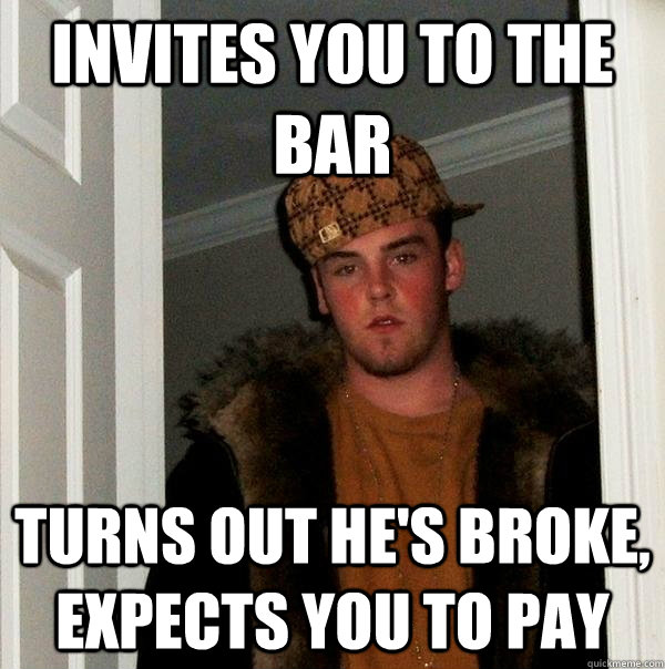 Invites you to the bar turns out he's broke, expects you to pay  Scumbag Steve