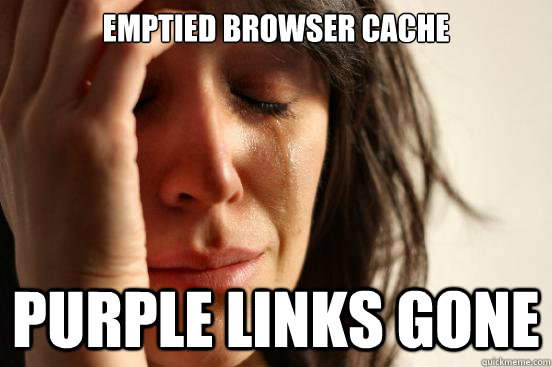 emptied browser cache purple links gone  First World Problems
