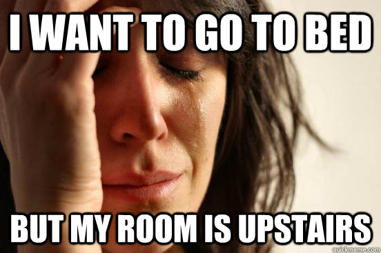 i want to go to bed but my room is upstairs  - i want to go to bed but my room is upstairs   FirstWorldProblems