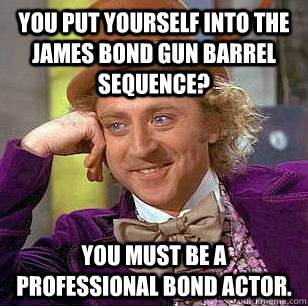 You put yourself into the James Bond Gun barrel sequence? You must be a professional Bond actor. - You put yourself into the James Bond Gun barrel sequence? You must be a professional Bond actor.  Condescending Wonka