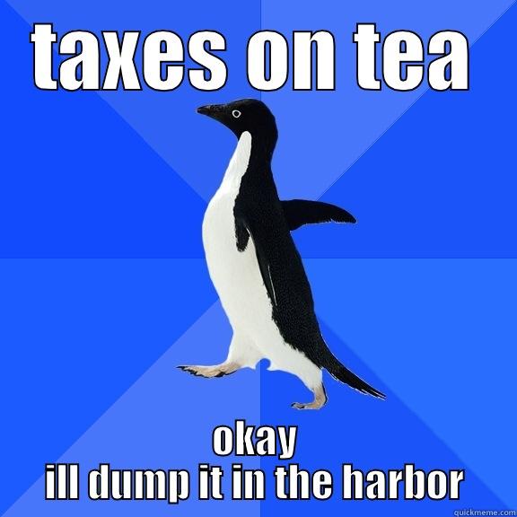 TAXES ON TEA OKAY ILL DUMP IT IN THE HARBOR Socially Awkward Penguin
