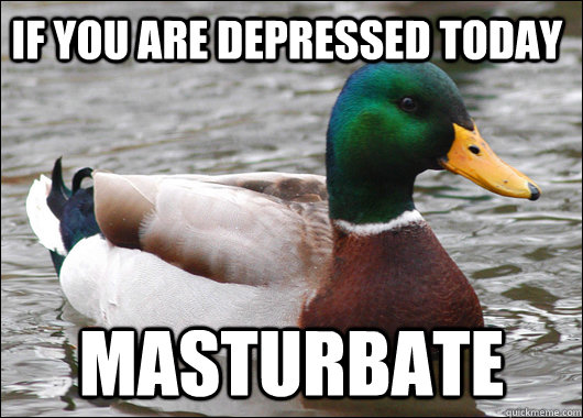 If you are depressed today Masturbate  Actual Advice Mallard