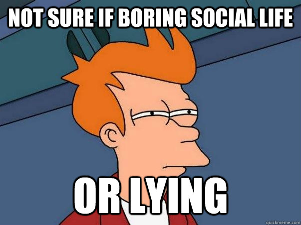 not sure if boring social life Or lying   Not sure if deaf