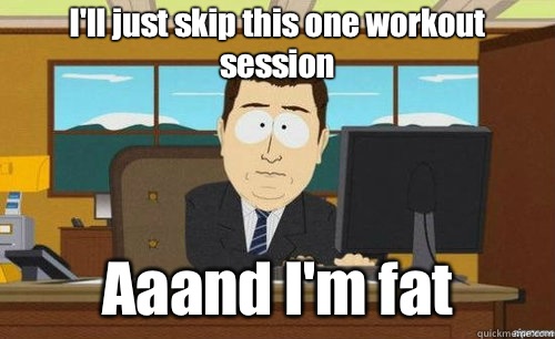 I'll just skip this one workout session
 Aaand I'm fat  anditsgone