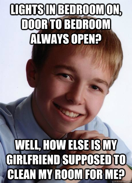 Lights in bedroom on, door to bedroom always open? Well, how else is my girlfriend supposed to clean my room for me? - Lights in bedroom on, door to bedroom always open? Well, how else is my girlfriend supposed to clean my room for me?  optimistically ambitious young genius