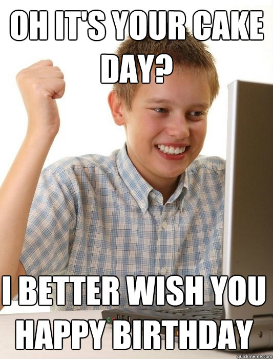 oh it's your cake day? i better wish you happy birthday  First Day on the Internet Kid