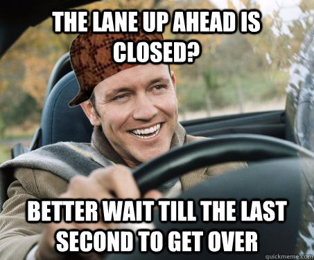 The lane up ahead is closed? Better wait till the last second to get over - The lane up ahead is closed? Better wait till the last second to get over  SCUMBAG DRIVER