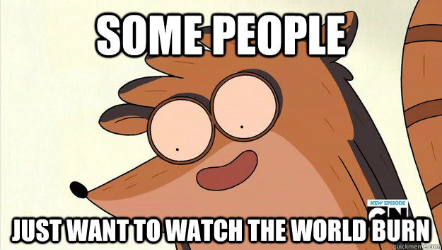 Some people Just want to watch the world burn - Some people Just want to watch the world burn  Pyromaniac Rigby